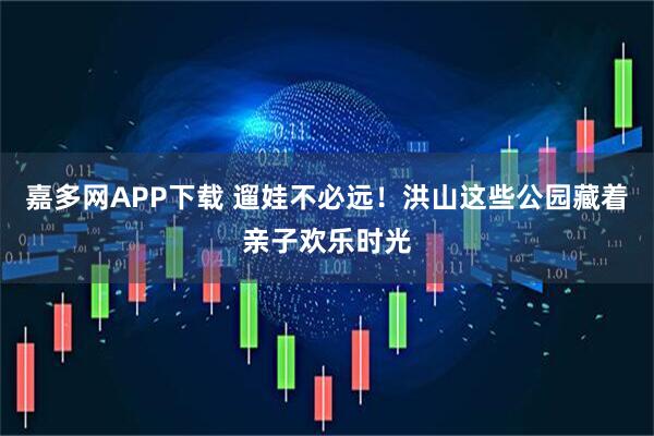 嘉多网APP下载 遛娃不必远！洪山这些公园藏着亲子欢乐时光