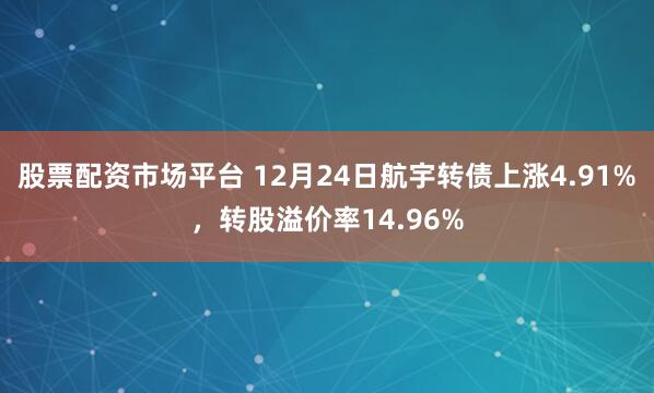 股票配资市场平台 12月24日航宇转债上涨4.91%，转股溢价率14.96%