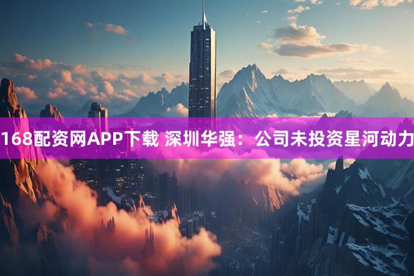 168配资网APP下载 深圳华强：公司未投资星河动力