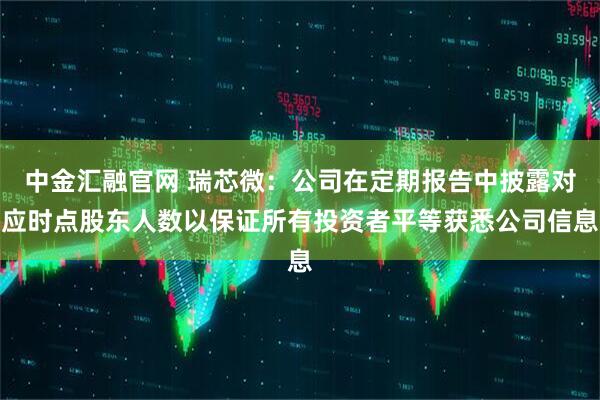 中金汇融官网 瑞芯微：公司在定期报告中披露对应时点股东人数以保证所有投资者平等获悉公司信息