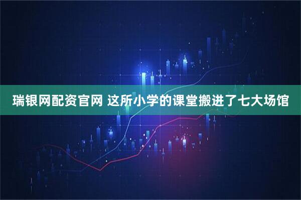 瑞银网配资官网 这所小学的课堂搬进了七大场馆