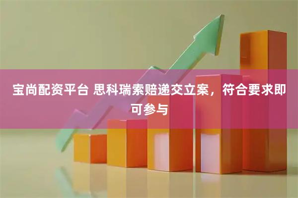 宝尚配资平台 思科瑞索赔递交立案，符合要求即可参与