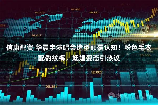 信康配资 华晨宇演唱会造型颠覆认知！粉色毛衣配豹纹裤，妩媚姿态引热议