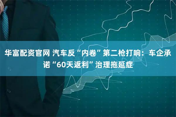 华富配资官网 汽车反“内卷”第二枪打响：车企承诺“60天返利”治理拖延症