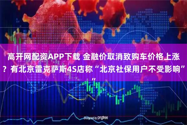 高开网配资APP下载 金融价取消致购车价格上涨？有北京雷克萨斯4S店称“北京社保用户不受影响”