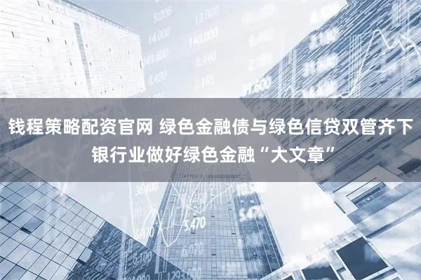 钱程策略配资官网 绿色金融债与绿色信贷双管齐下 银行业做好绿色金融“大文章”
