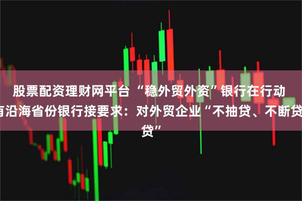 股票配资理财网平台 “稳外贸外资”银行在行动 有沿海省份银行接要求：对外贸企业“不抽贷、不断贷”