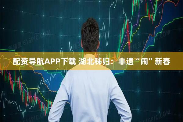 配资导航APP下载 湖北秭归：非遗“闹”新春