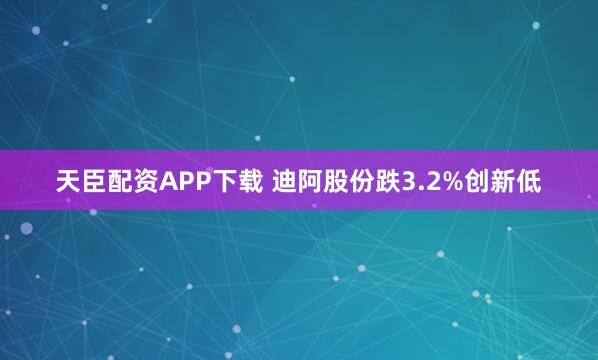 天臣配资APP下载 迪阿股份跌3.2%创新低