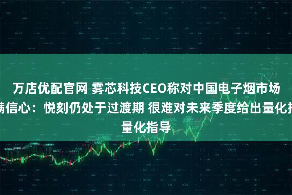 万店优配官网 雾芯科技CEO称对中国电子烟市场充满信心：悦刻仍处于过渡期 很难对未来季度给出量化指导