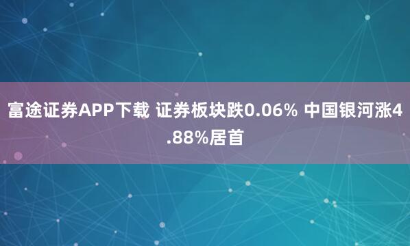 富途证券APP下载 证券板块跌0.06% 中国银河涨4.88%居首