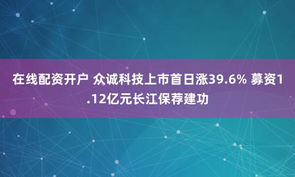 在线配资开户 众诚科技上市首日涨39.6% 募资1.12亿元长江保荐建功