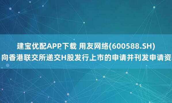建宝优配APP下载 用友网络(600588.SH)：向香港联交所递交H股发行上市的申请并刊发申请资料