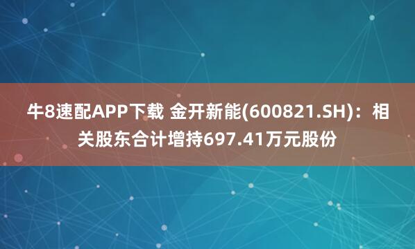 牛8速配APP下载 金开新能(600821.SH)：相关股东合计增持697.41万元股份