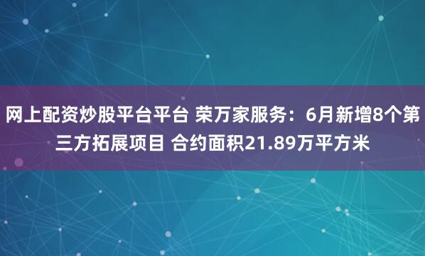 网上配资炒股平台平台 荣万家服务：6月新增8个第三方拓展项目 合约面积21.89万平方米