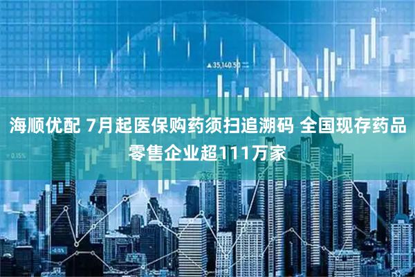 海顺优配 7月起医保购药须扫追溯码 全国现存药品零售企业超111万家
