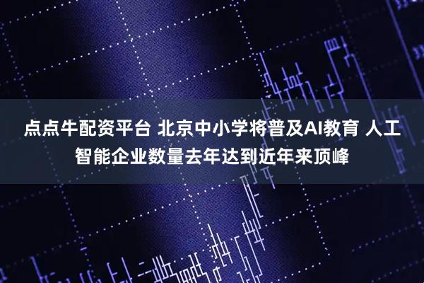 点点牛配资平台 北京中小学将普及AI教育 人工智能企业数量去年达到近年来顶峰
