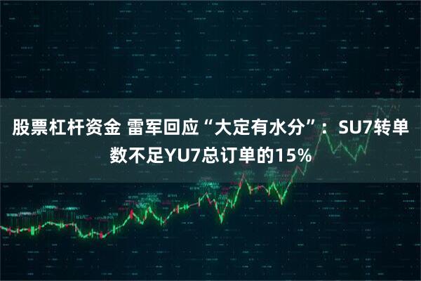 股票杠杆资金 雷军回应“大定有水分”：SU7转单数不足YU7总订单的15%