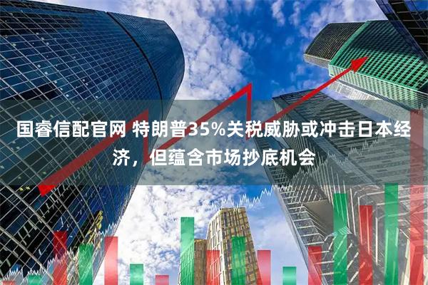 国睿信配官网 特朗普35%关税威胁或冲击日本经济，但蕴含市场抄底机会