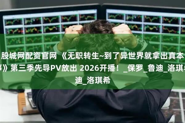 股城网配资官网 《无职转生~到了异世界就拿出真本事》第三季先导PV放出 2026开播！_保罗_鲁迪_洛琪希