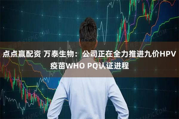 点点赢配资 万泰生物：公司正在全力推进九价HPV疫苗WHO PQ认证进程