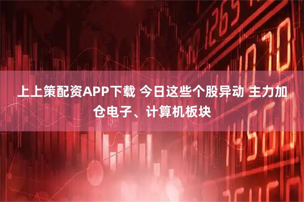 上上策配资APP下载 今日这些个股异动 主力加仓电子、计算机板块