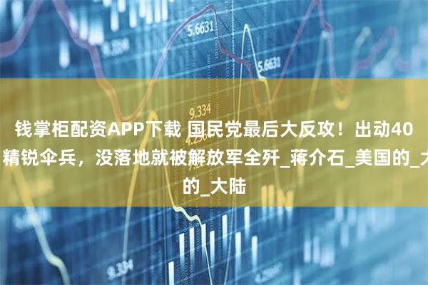 钱掌柜配资APP下载 国民党最后大反攻！出动400名精锐伞兵，没落地就被解放军全歼_蒋介石_美国的_大陆