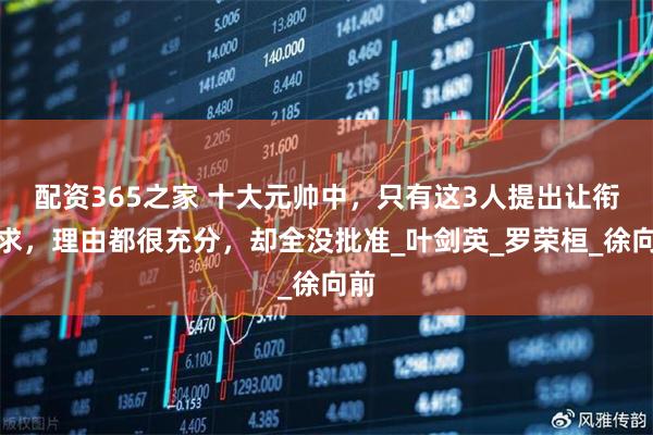 配资365之家 十大元帅中，只有这3人提出让衔请求，理由都很充分，却全没批准_叶剑英_罗荣桓_徐向前