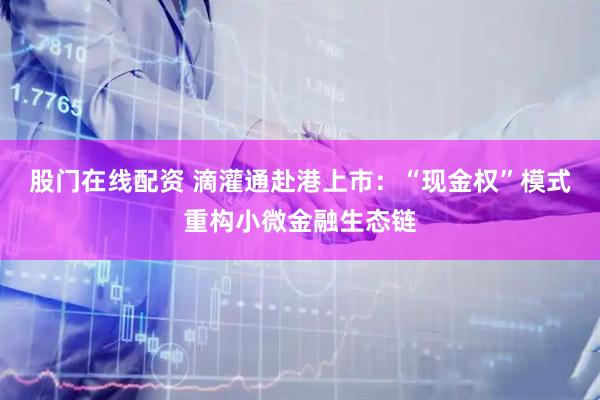股门在线配资 滴灌通赴港上市：“现金权”模式重构小微金融生态链