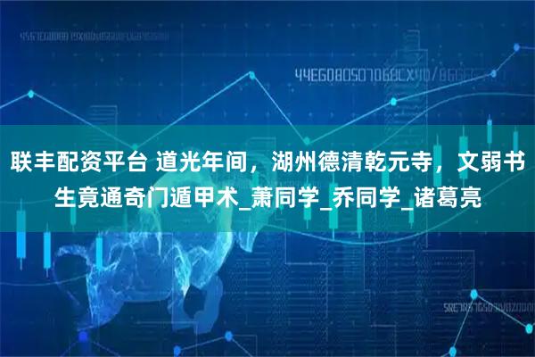 联丰配资平台 道光年间，湖州德清乾元寺，文弱书生竟通奇门遁甲术_萧同学_乔同学_诸葛亮