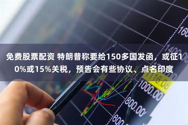 免费股票配资 特朗普称要给150多国发函，或征10%或15%关税，预告会有些协议、点名印度