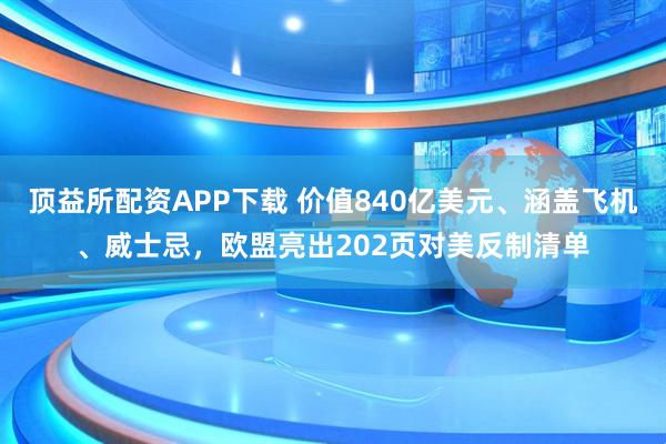 顶益所配资APP下载 价值840亿美元、涵盖飞机、威士忌,欧盟亮出202页对美反制清单