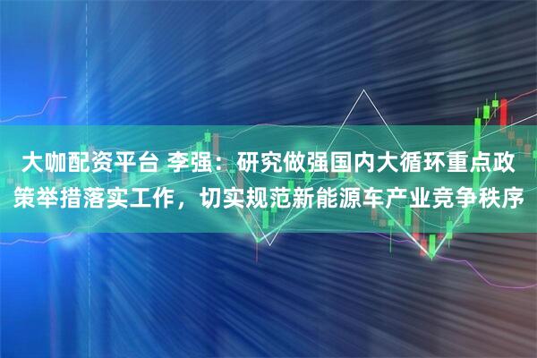 大咖配资平台 李强：研究做强国内大循环重点政策举措落实工作，切实规范新能源车产业竞争秩序