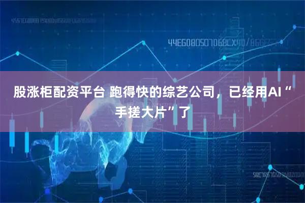 股涨柜配资平台 跑得快的综艺公司，已经用AI“手搓大片”了