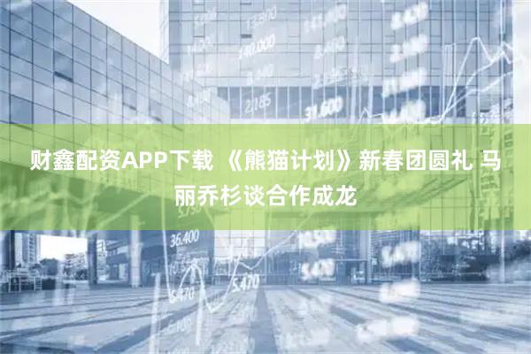 财鑫配资APP下载 《熊猫计划》新春团圆礼 马丽乔杉谈合作成龙