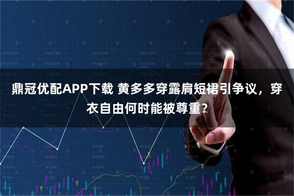鼎冠优配APP下载 黄多多穿露肩短裙引争议，穿衣自由何时能被尊重？