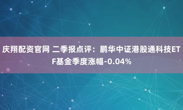 庆翔配资官网 二季报点评：鹏华中证港股通科技ETF基金季度涨幅-0.04%