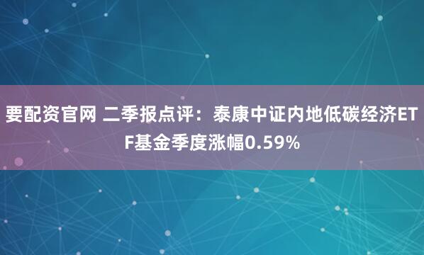 要配资官网 二季报点评：泰康中证内地低碳经济ETF基金季度涨幅0.59%
