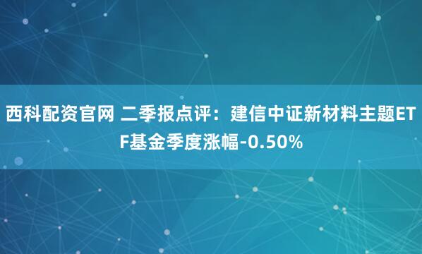 西科配资官网 二季报点评：建信中证新材料主题ETF基金季度涨幅-0.50%