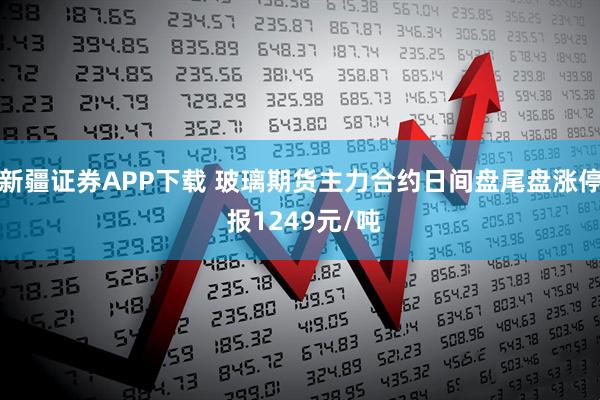 新疆证券APP下载 玻璃期货主力合约日间盘尾盘涨停 报1249元/吨