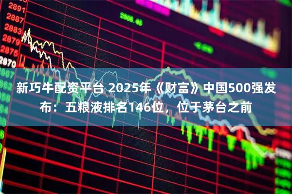 新巧牛配资平台 2025年《财富》中国500强发布：五粮液排名146位，位于茅台之前