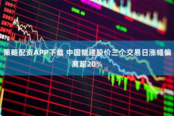 策略配资APP下载 中国能建股价三个交易日涨幅偏离超20%