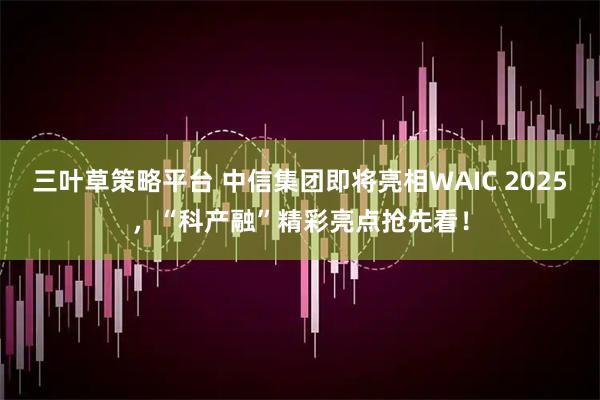 三叶草策略平台 中信集团即将亮相WAIC 2025，“科产融”精彩亮点抢先看！