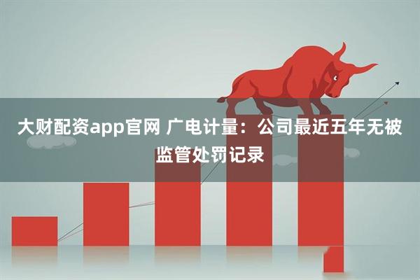 大财配资app官网 广电计量：公司最近五年无被监管处罚记录