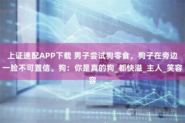 上证速配APP下载 男子尝试狗零食，狗子在旁边一脸不可置信。狗：你是真的狗_都快溢_主人_笑容