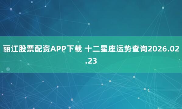 丽江股票配资APP下载 十二星座运势查询2026.02.23