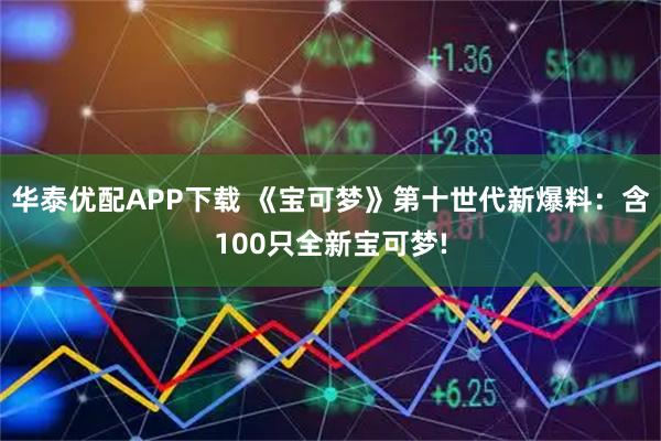 华泰优配APP下载 《宝可梦》第十世代新爆料：含100只全新宝可梦!
