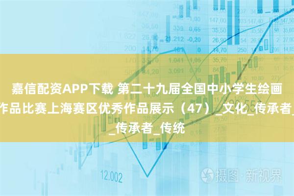 嘉信配资APP下载 第二十九届全国中小学生绘画书法作品比赛上海赛区优秀作品展示（47）_文化_传承者_传统