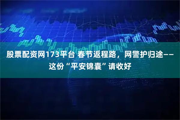 股票配资网173平台 春节返程路，网警护归途——这份“平安锦囊”请收好