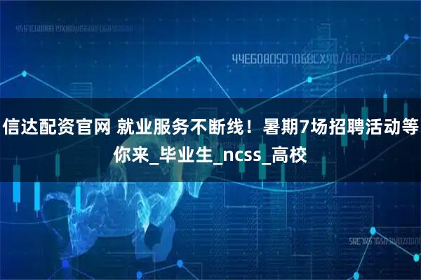 信达配资官网 就业服务不断线！暑期7场招聘活动等你来_毕业生_ncss_高校